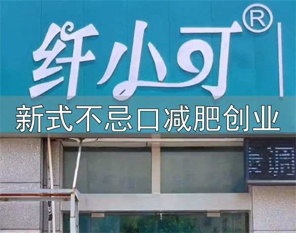 新式不忌口减肥创业_纤小可瘦身加盟条件_纤小可瘦身加盟优势